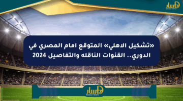 «تشكيل الأهلي» المتوقع أمام المصري في الدوري.. القنوات الناقلة والتفاصيل 2024